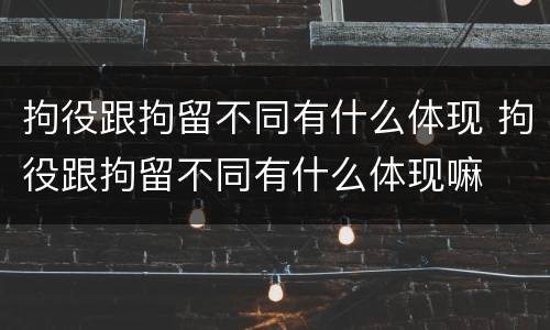 拘役跟拘留不同有什么体现 拘役跟拘留不同有什么体现嘛
