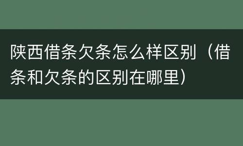 陕西借条欠条怎么样区别（借条和欠条的区别在哪里）