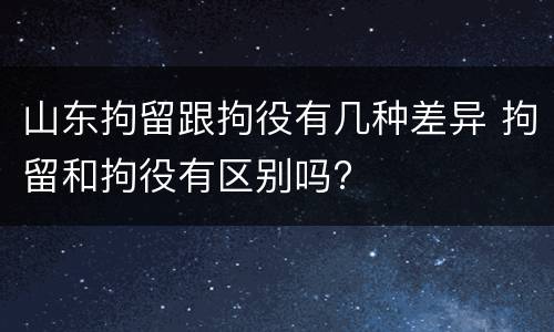山东拘留跟拘役有几种差异 拘留和拘役有区别吗?