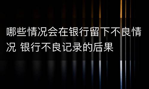 哪些情况会在银行留下不良情况 银行不良记录的后果