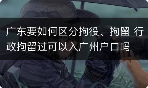 广东要如何区分拘役、拘留 行政拘留过可以入广州户口吗