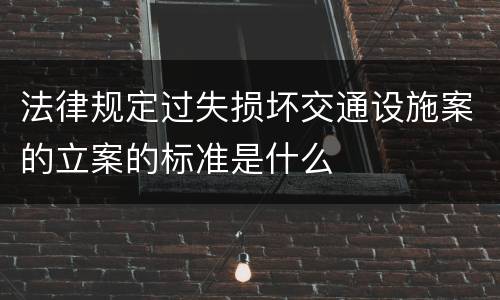 法律规定过失损坏交通设施案的立案的标准是什么