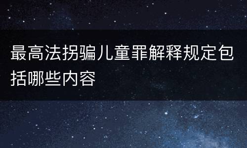 最高法拐骗儿童罪解释规定包括哪些内容