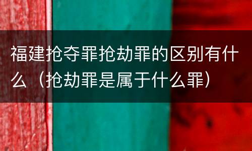 福建抢夺罪抢劫罪的区别有什么（抢劫罪是属于什么罪）