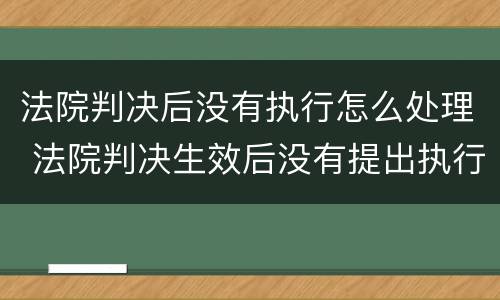 法院判决后没有执行怎么处理 法院判决生效后没有提出执行怎么办