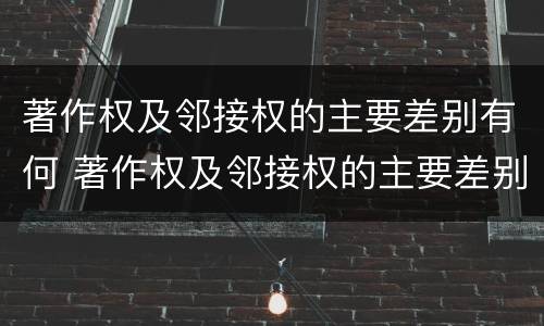 著作权及邻接权的主要差别有何 著作权及邻接权的主要差别有何意义