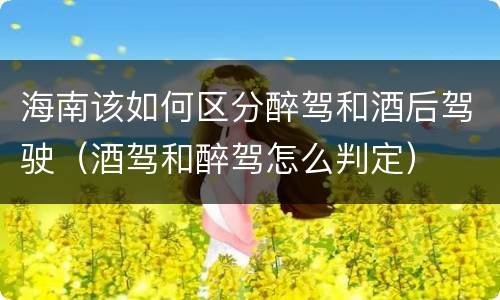 海南该如何区分醉驾和酒后驾驶（酒驾和醉驾怎么判定）