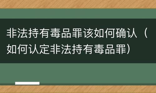 非法持有毒品罪该如何确认（如何认定非法持有毒品罪）