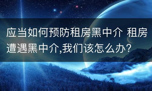应当如何预防租房黑中介 租房遭遇黑中介,我们该怎么办?