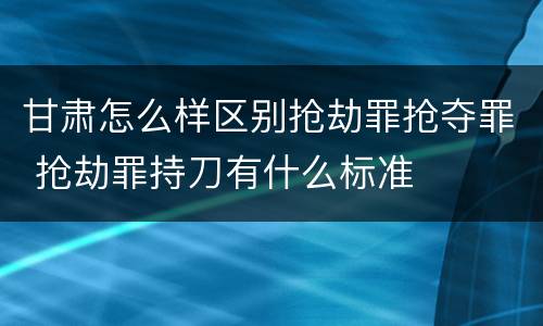 甘肃怎么样区别抢劫罪抢夺罪 抢劫罪持刀有什么标准