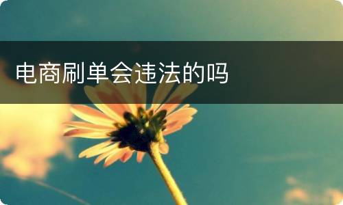 电商刷单会违法的吗