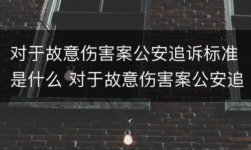 对于故意伤害案公安追诉标准是什么 对于故意伤害案公安追诉标准是什么规定