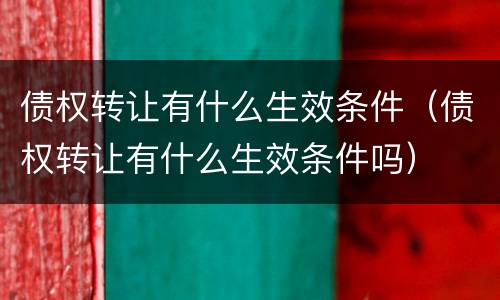 债权转让有什么生效条件（债权转让有什么生效条件吗）