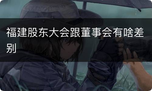 福建股东大会跟董事会有啥差别