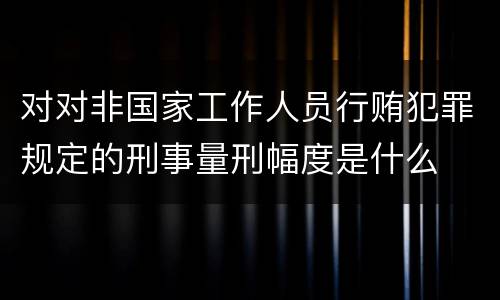 对对非国家工作人员行贿犯罪规定的刑事量刑幅度是什么