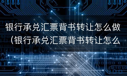 银行承兑汇票背书转让怎么做（银行承兑汇票背书转让怎么做账务处理）