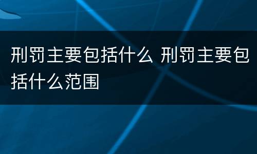 刑罚主要包括什么 刑罚主要包括什么范围