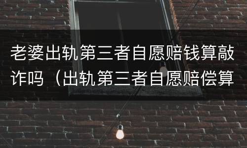 老婆出轨第三者自愿赔钱算敲诈吗（出轨第三者自愿赔偿算敲诈吗）