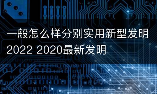 一般怎么样分别实用新型发明2022 2020最新发明