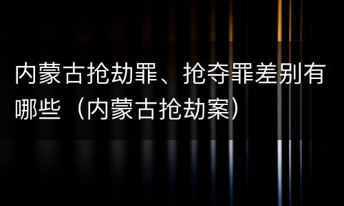 内蒙古抢劫罪、抢夺罪差别有哪些（内蒙古抢劫案）