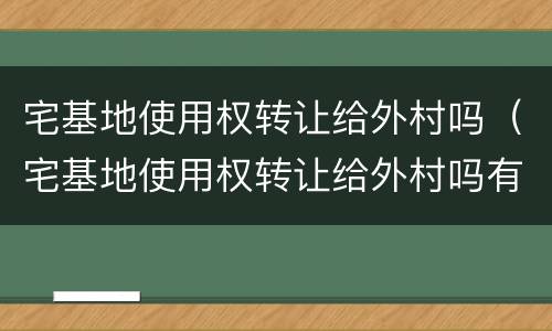 宅基地使用权转让给外村吗（宅基地使用权转让给外村吗有效吗）