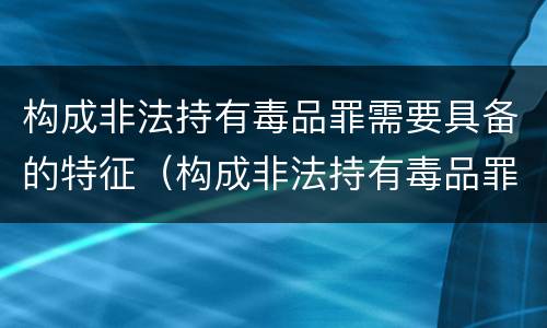 构成非法持有毒品罪需要具备的特征（构成非法持有毒品罪需要具备的特征是）