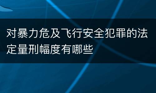 对暴力危及飞行安全犯罪的法定量刑幅度有哪些
