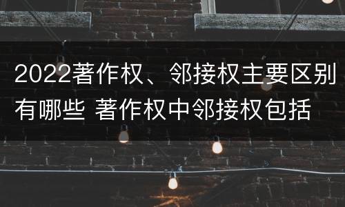 2022著作权、邻接权主要区别有哪些 著作权中邻接权包括