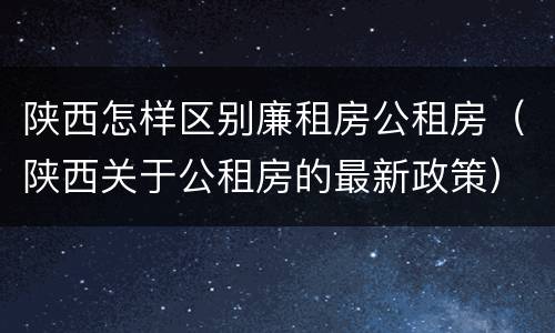 陕西怎样区别廉租房公租房（陕西关于公租房的最新政策）