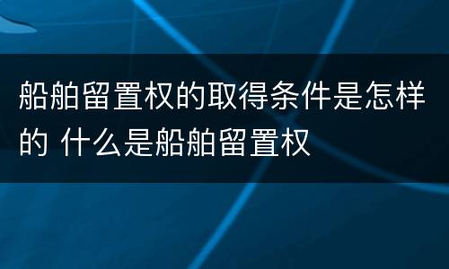 船舶留置权的取得条件是怎样的 什么是船舶留置权