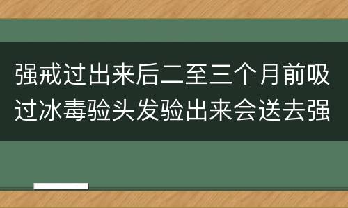 强戒过出来后二至三个月前吸过冰毒验头发验出来会送去强戒吗