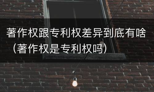 著作权跟专利权差异到底有啥（著作权是专利权吗）