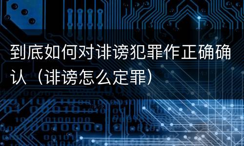 到底如何对诽谤犯罪作正确确认（诽谤怎么定罪）
