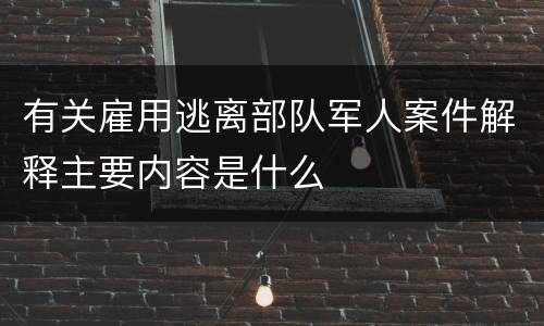 有关雇用逃离部队军人案件解释主要内容是什么