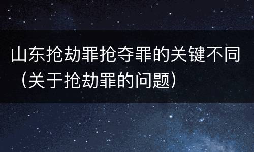 山东抢劫罪抢夺罪的关键不同（关于抢劫罪的问题）