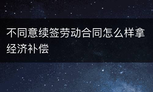 不同意续签劳动合同怎么样拿经济补偿