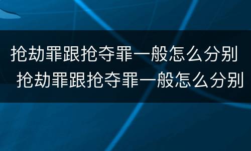 抢劫罪跟抢夺罪一般怎么分别 抢劫罪跟抢夺罪一般怎么分别判刑