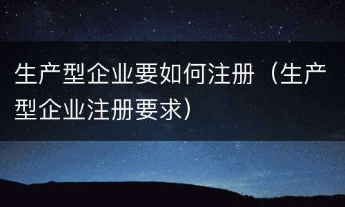 生产型企业要如何注册（生产型企业注册要求）