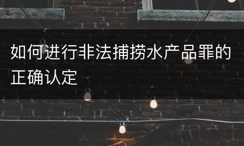 如何进行非法捕捞水产品罪的正确认定