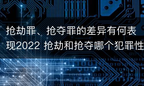 抢劫罪、抢夺罪的差异有何表现2022 抢劫和抢夺哪个犯罪性质严重