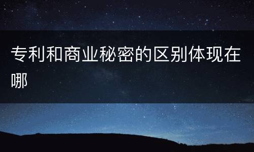 专利和商业秘密的区别体现在哪