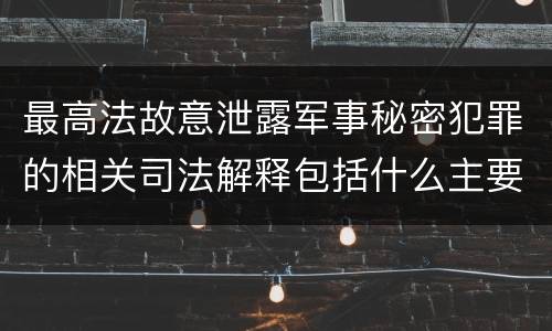 最高法故意泄露军事秘密犯罪的相关司法解释包括什么主要内容