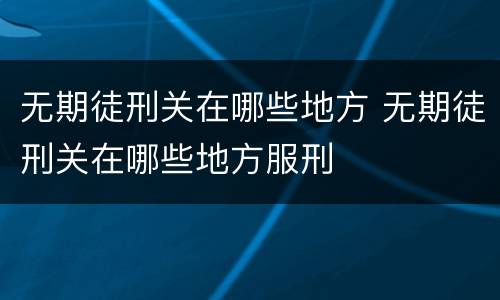 无期徒刑关在哪些地方 无期徒刑关在哪些地方服刑