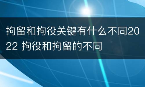 拘留和拘役关键有什么不同2022 拘役和拘留的不同