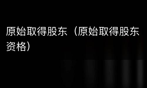 原始取得股东（原始取得股东资格）