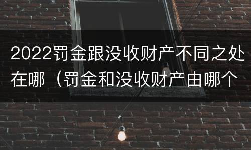 2022罚金跟没收财产不同之处在哪（罚金和没收财产由哪个机关执行）