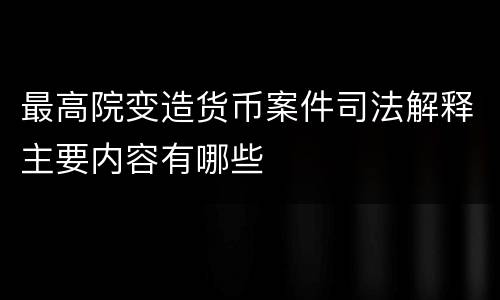 最高院变造货币案件司法解释主要内容有哪些