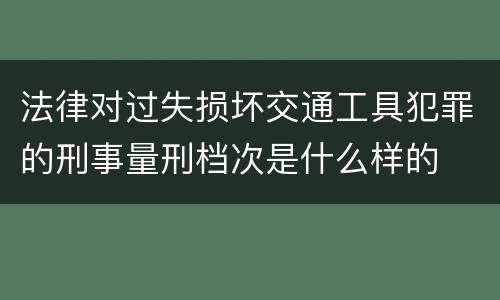 法律对过失损坏交通工具犯罪的刑事量刑档次是什么样的
