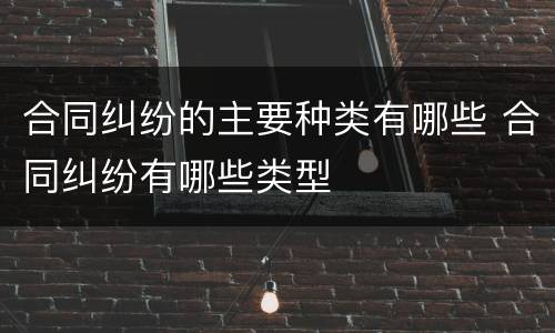 合同纠纷的主要种类有哪些 合同纠纷有哪些类型