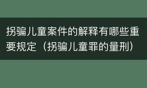 拐骗儿童案件的解释有哪些重要规定（拐骗儿童罪的量刑）